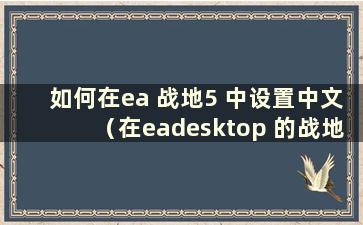 如何在ea 战地5 中设置中文（在eadesktop 的战地5 中更改中文）